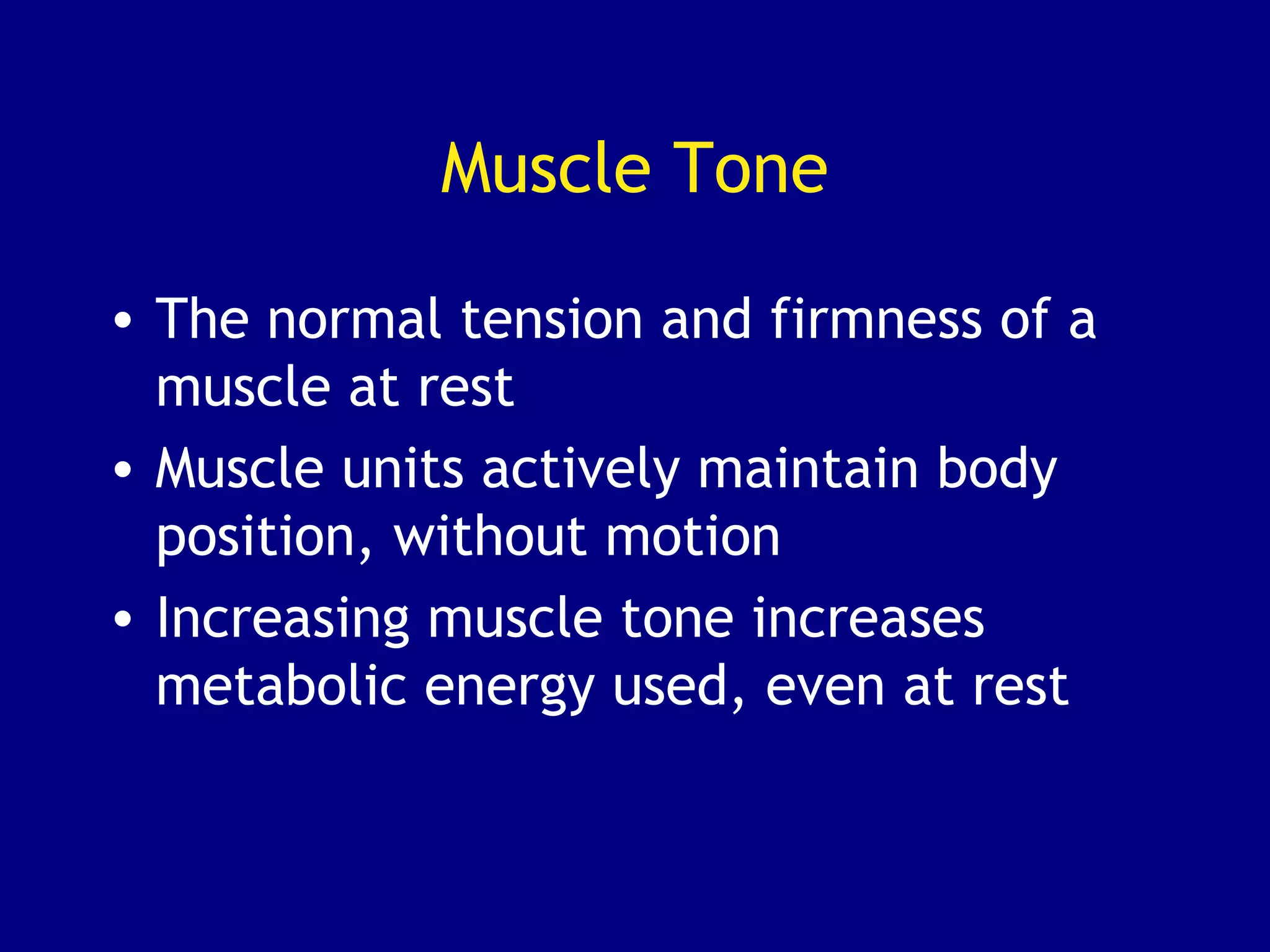 Muscle Tone
• The normal tension and firmness of a
muscle at rest
• Muscle units actively maintain body
position, without motion
• Increasing muscle tone increases
metabolic energy used, even at rest
 