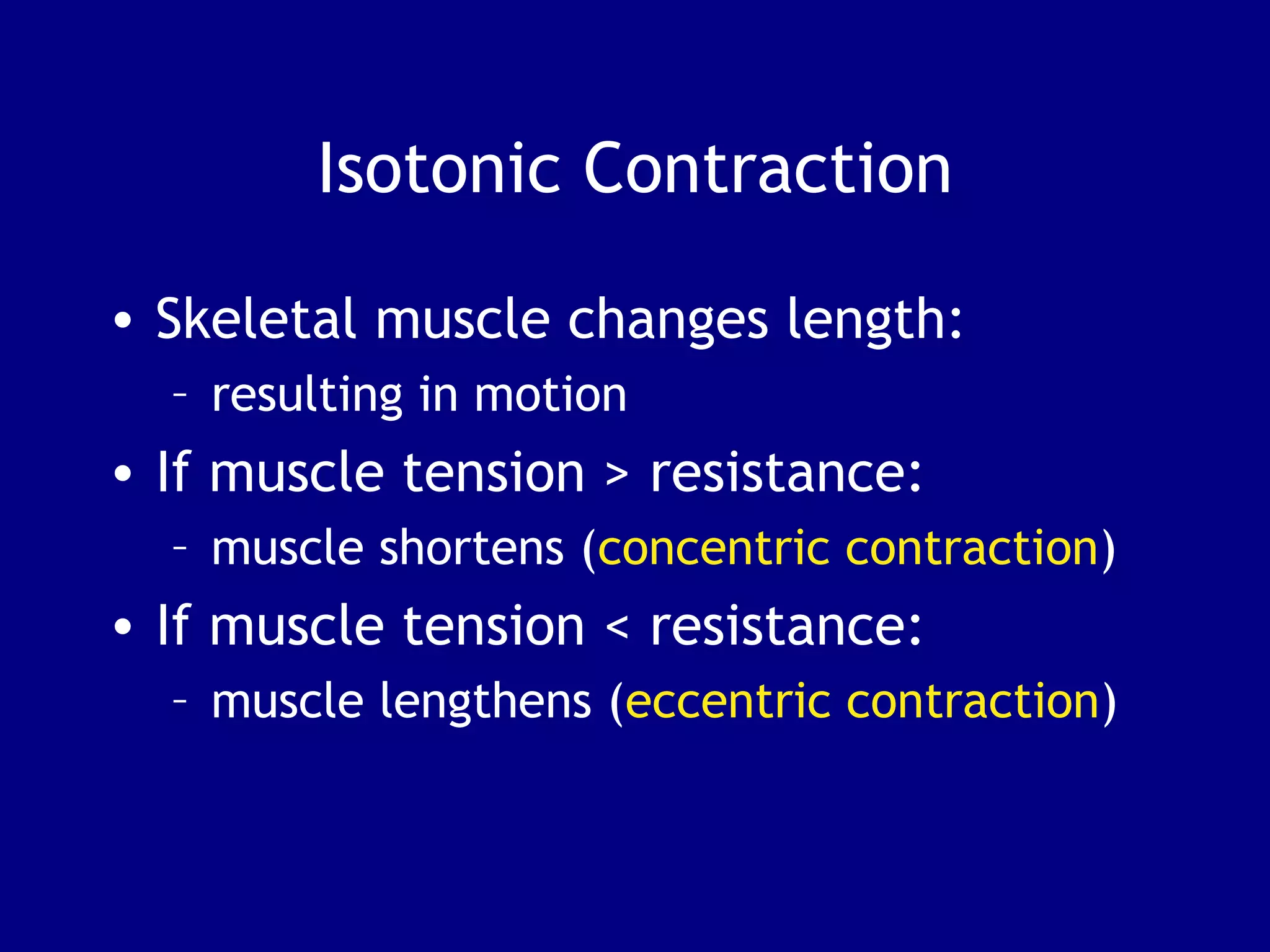 Isotonic Contraction
• Skeletal muscle changes length:
– resulting in motion
• If muscle tension > resistance:
– muscle shortens (concentric contraction)
• If muscle tension < resistance:
– muscle lengthens (eccentric contraction)
 
