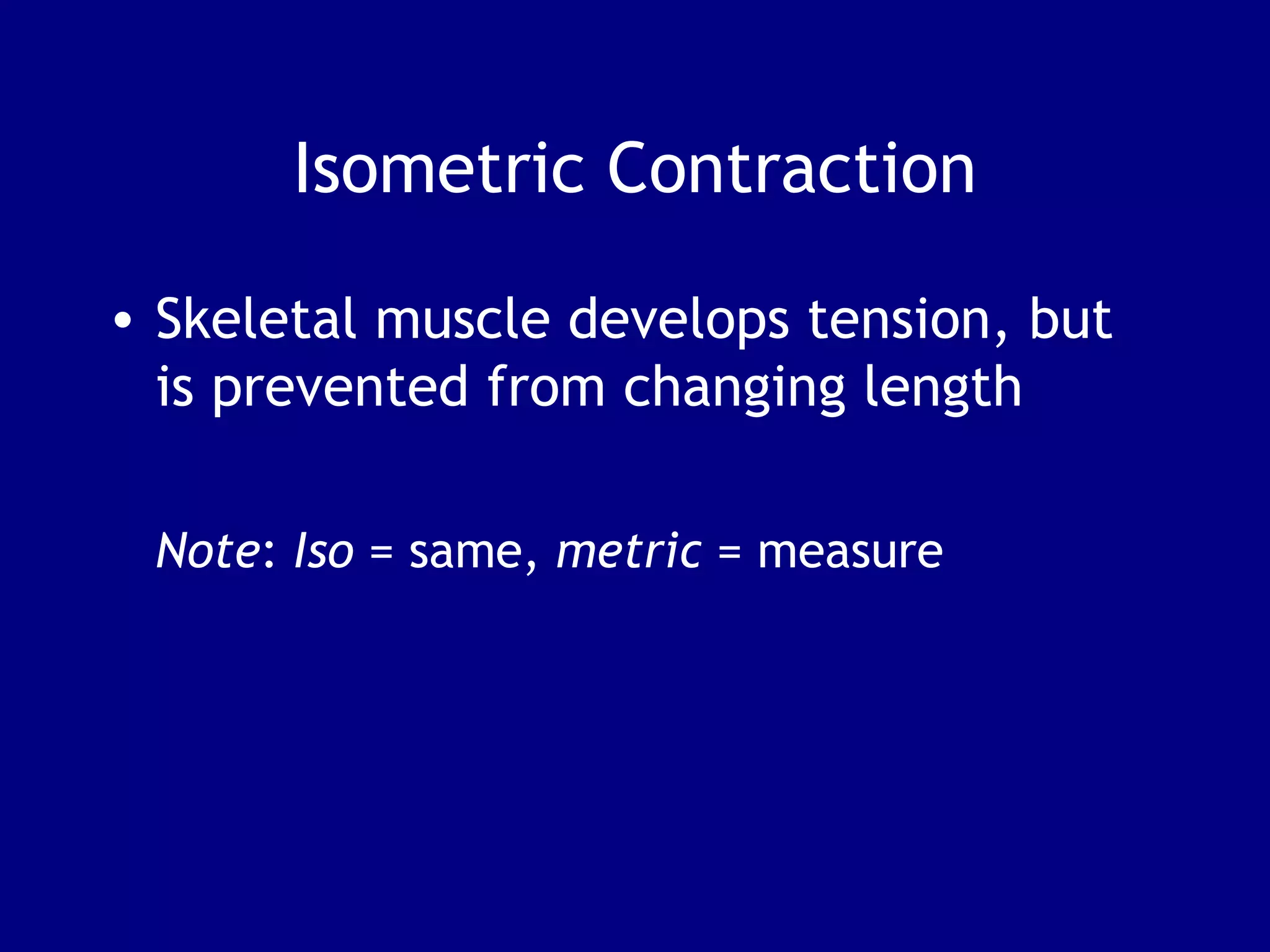 Isometric Contraction
• Skeletal muscle develops tension, but
is prevented from changing length
Note: Iso = same, metric = measure
 