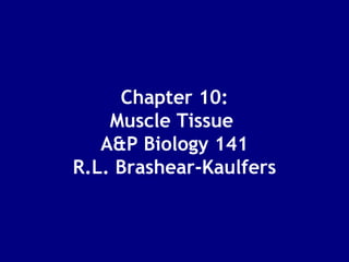 Chapter 10:
Muscle Tissue
A&P Biology 141
R.L. Brashear-Kaulfers
 