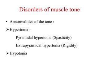 Disorders of muscle tone
• Abnormalities of the tone :
 Hypertonia –
Pyramidal hypertonia (Spasticity)

Extrapyramidal hypertonia (Rigidity)
 Hypotonia

 
