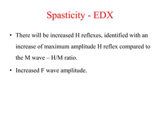Spasticity - EDX
• There will be increased H reflexes, identified with an
increase of maximum amplitude H reflex compared to
the M wave – H/M ratio.

• Increased F wave amplitude.

 