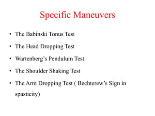 Specific Maneuvers
• The Babinski Tonus Test
• The Head Dropping Test
• Wartenberg‟s Pendulum Test

• The Shoulder Shaking Test
• The Arm Dropping Test ( Bechterew‟s Sign in

spasticity)

 