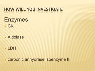 HOW WILL YOU INVESTIGATE

Enzymes –
   CK

   Aldolase

   LDH

   carbonic anhydrase isoenzyme III
 