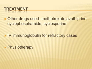 TREATMENT

   Other drugs used- methotrexate,azathiprine,
    cyclophosphamide, cyclosporine

   IV immunoglobulin for refractory cases

   Physiotherapy
 