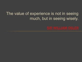 The value of experience is not in seeing
             much, but in seeing wisely.

                      SIR WILLIAM OSLER
 