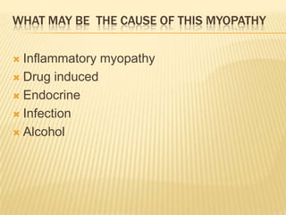 WHAT MAY BE THE CAUSE OF THIS MYOPATHY

 Inflammatory myopathy
 Drug induced

 Endocrine

 Infection

 Alcohol
 