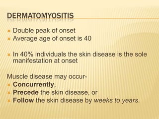 DERMATOMYOSITIS
 Double peak of onset
 Average age of onset is 40


   In 40% individuals the skin disease is the sole
    manifestation at onset

Muscle disease may occur-
 Concurrently,
 Precede the skin disease, or
 Follow the skin disease by weeks to years.
 