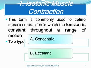 1. Isotonic Muscle
Contraction
 This term is commonly used to define
muscle contraction in which the tension is
constant throughout a range of
motion.
 Two types:
Types of Muscle Work_DR. VIVEK RAMANANDI 11
A. Concentric
B. Eccentric
 