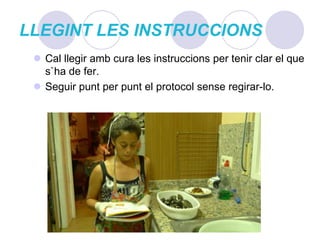 LLEGINT LES INSTRUCCIONSCal llegir amb cura les instruccions per tenir clar el que s`ha de fer.Seguir punt per punt el protocol sense regirar-lo.