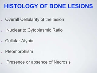 HISTOLOGY OF BONE LESIONS
Overall Cellularity of the lesion
Nuclear to Cytoplasmic Ratio
Cellular Atypia
Pleomorphism
Presence or absence of Necrosis
 