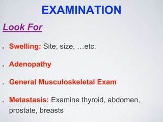 EXAMINATION
Look For
Swelling: Site, size, …etc.
Adenopathy
General Musculoskeletal Exam
Metastasis: Examine thyroid, abdomen,
prostate, breasts
 