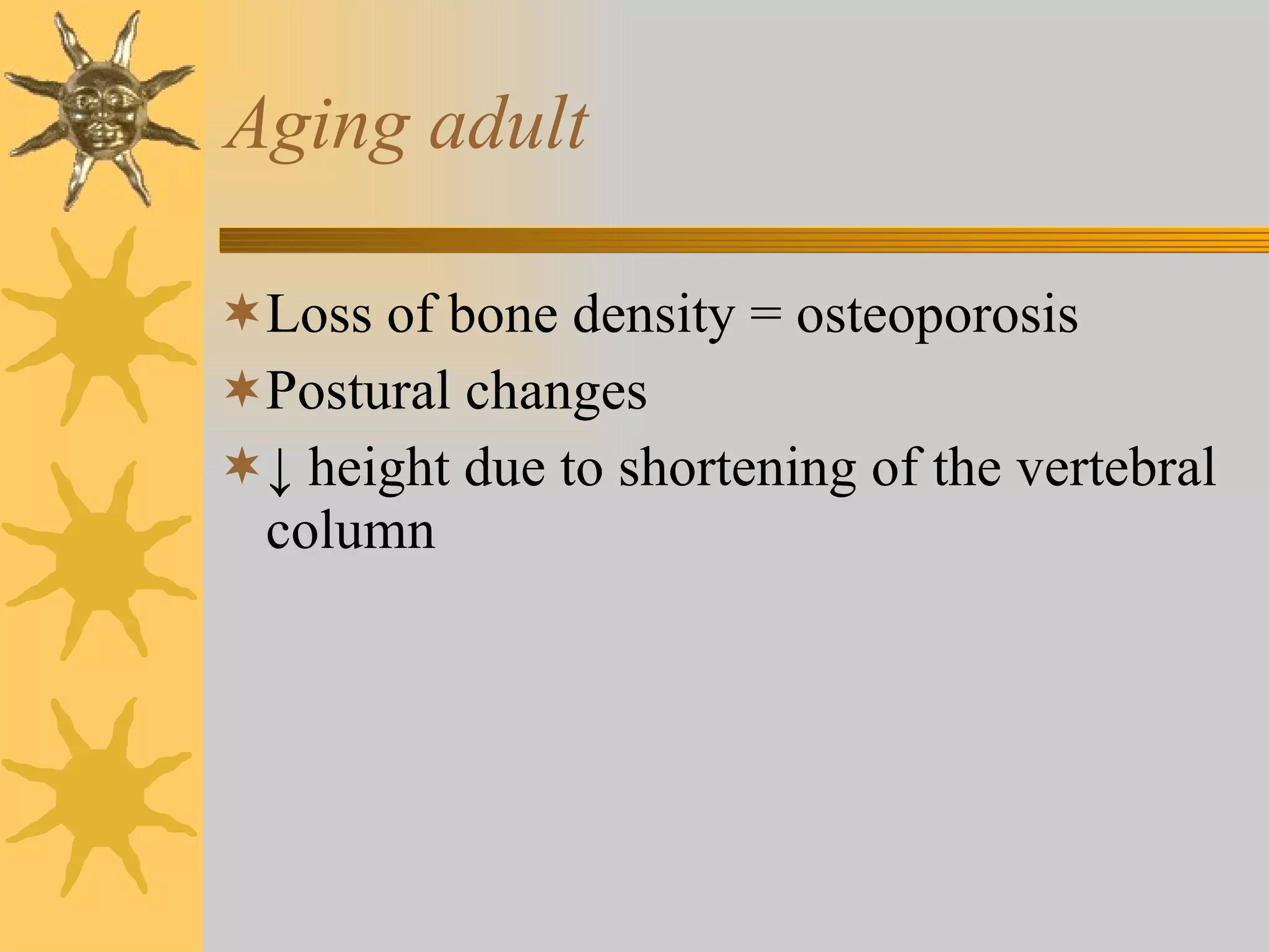 Aging adult Loss of bone density = osteoporosis Postural changes ↓  height due to shortening of the vertebral column 