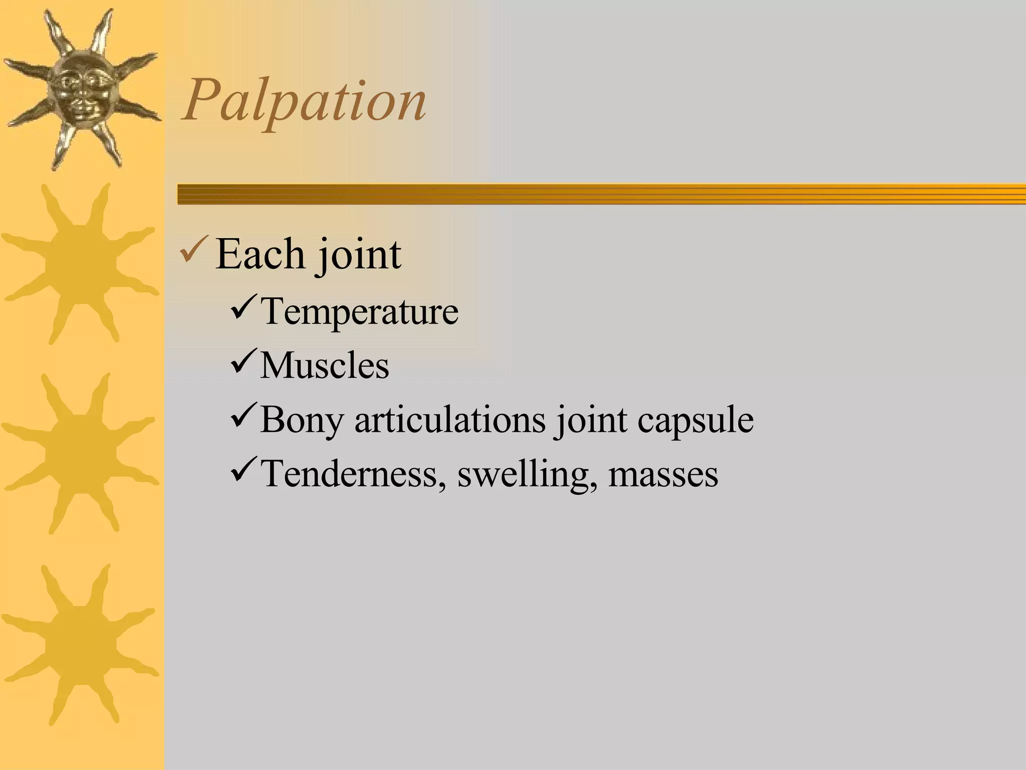 Palpation Each joint Temperature  Muscles Bony articulations joint capsule Tenderness, swelling, masses 