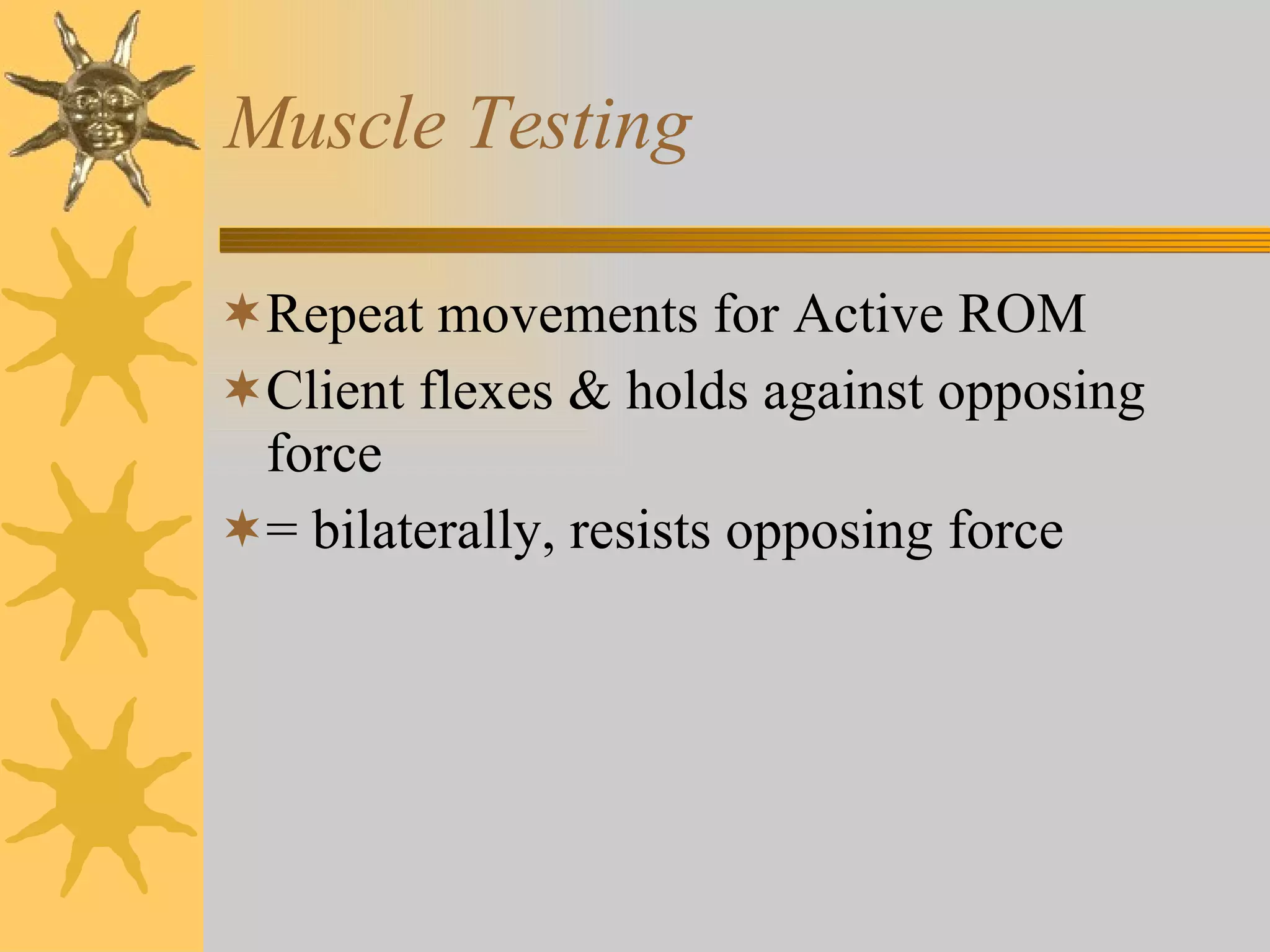 Muscle Testing Repeat movements for Active ROM Client flexes & holds against opposing force = bilaterally, resists opposing force 