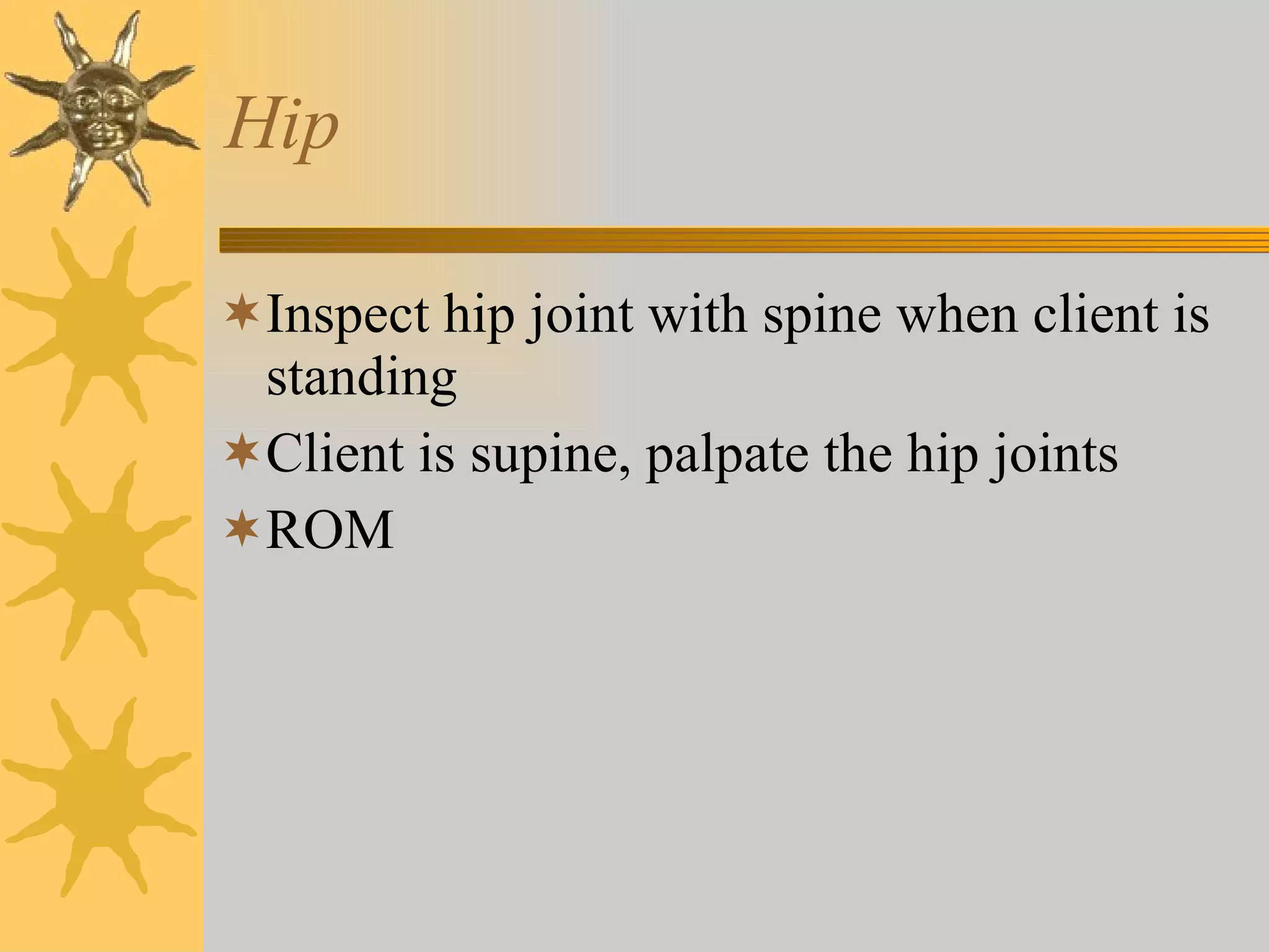 Hip Inspect hip joint with spine when client is standing Client is supine, palpate the hip joints ROM 