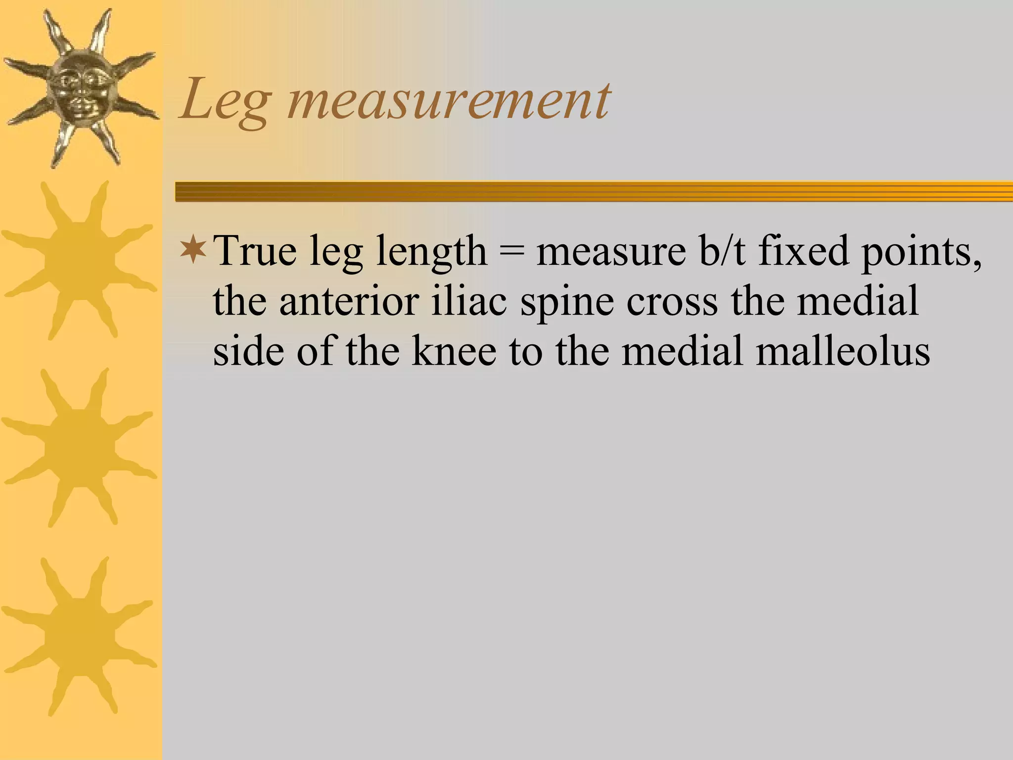 Leg measurement True leg length = measure b/t fixed points, the anterior iliac spine cross the medial side of the knee to the medial malleolus 