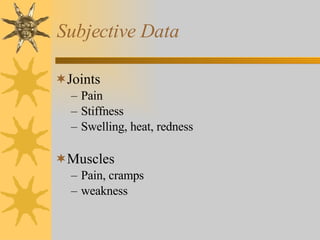 Subjective Data Joints Pain Stiffness Swelling, heat, redness Muscles Pain, cramps weakness 