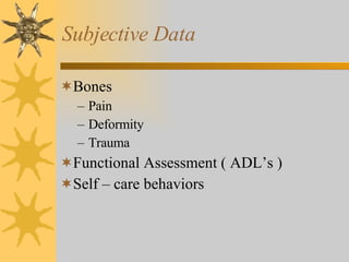 Subjective Data Bones Pain Deformity Trauma Functional Assessment ( ADL’s ) Self – care behaviors 