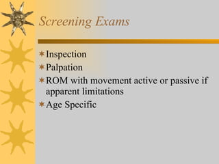 Screening Exams Inspection Palpation ROM with movement active or passive if apparent limitations  Age Specific 