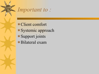 Important to : Client comfort Systemic approach Support joints Bilateral exam 