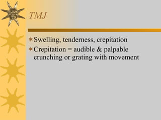 TMJ Swelling, tenderness, crepitation Crepitation = audible & palpable crunching or grating with movement 