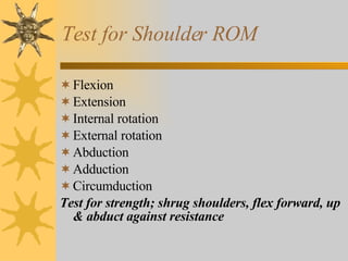 Test for Shoulder ROM Flexion Extension Internal rotation  External rotation Abduction Adduction Circumduction  Test for strength; shrug shoulders, flex forward, up & abduct against resistance 