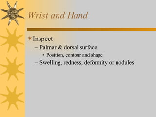 Wrist and Hand Inspect Palmar & dorsal surface Position, contour and shape Swelling, redness, deformity or nodules 