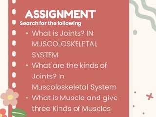 ASSIGNMENT
• What is Joints? IN
MUSCOLOSKELETAL
SYSTEM
• What are the kinds of
Joints? In
Muscoloskeletal System
• What is Muscle and give
three Kinds of Muscles
Search for the following
 
