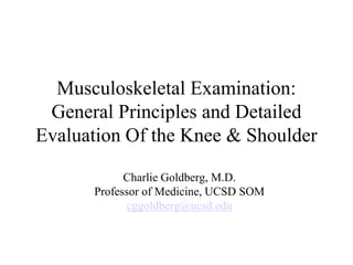 Musculoskeletal Examination:
General Principles and Detailed
Evaluation Of the Knee & Shoulder
Charlie Goldberg, M.D.
Professor of Medicine, UCSD SOM
cggoldberg@ucsd.edu
 