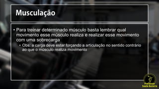 • Para treinar determinado músculo basta lembrar qual
movimento esse músculo realiza e realizar esse movimento
com uma sobrecarga
• Obs: a carga deve estar forçando a articulação no sentido contrário
ao que o músculo realiza movimento
 