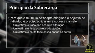 • Para que o músculo se adapte atingindo o objetivo do
indivíduo é preciso aplicar uma sobrecarga nele
• Um estímulo fraco não acarreta alteração
• Um estímulo forte acarreta adaptação
• Um estímulo muito forte causa danos ao corpo
 
