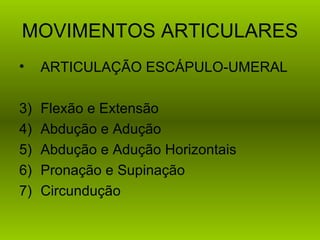MOVIMENTOS ARTICULARES
•    ARTICULAÇÃO ESCÁPULO-UMERAL

3)   Flexão e Extensão
4)   Abdução e Adução
5)   Abdução e Adução Horizontais
6)   Pronação e Supinação
7)   Circundução
 