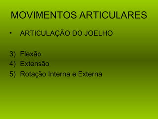 MOVIMENTOS ARTICULARES
•   ARTICULAÇÃO DO JOELHO

3) Flexão
4) Extensão
5) Rotação Interna e Externa
 