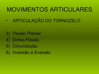 MOVIMENTOS ARTICULARES
•    ARTICULAÇÃO DO TORNOZELO

3)   Flexão Plantar
4)   Dorso-Flexão
5)   Circundução
6)   Inversão e Eversão
 