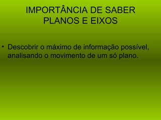 IMPORTÂNCIA DE SABER
          PLANOS E EIXOS

• Descobrir o máximo de informação possível,
  analisando o movimento de um só plano.
 