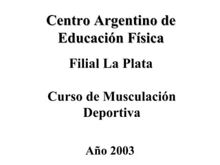 Centro Argentino de
 Educación Física
   Filial La Plata

Curso de Musculación
     Deportiva

     Año 2003
 