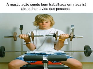 A musculação sendo bem trabalhada em nada irá
atrapalhar a vida das pessoas.
 
