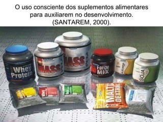 O uso consciente dos suplementos alimentares
para auxiliarem no desenvolvimento.
(SANTAREM, 2000).
 