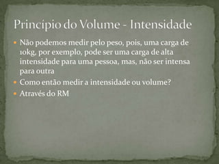  Não podemos medir pelo peso, pois, uma carga de

10kg, por exemplo, pode ser uma carga de alta
intensidade para uma pessoa, mas, não ser intensa
para outra
 Como então medir a intensidade ou volume?
 Através do RM

 