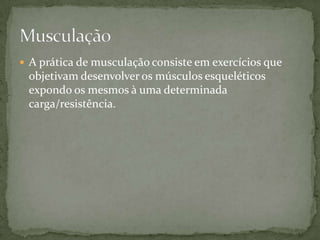  A prática de musculação consiste em exercícios que

objetivam desenvolver os músculos esqueléticos
expondo os mesmos à uma determinada
carga/resistência.

 