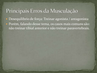  Desequilíbrio de força: Treinar agonista / antagonista
 Porém, falando desse tema, os casos mais comuns são:

não treinar tibial anterior e não treinar paravertebrais.

 