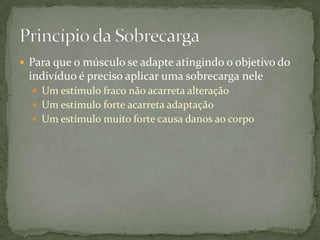  Para que o músculo se adapte atingindo o objetivo do

indivíduo é preciso aplicar uma sobrecarga nele
 Um estímulo fraco não acarreta alteração
 Um estímulo forte acarreta adaptação
 Um estímulo muito forte causa danos ao corpo

 