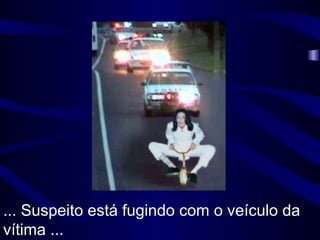 ... Suspeito está fugindo com o veículo da vítima ... 