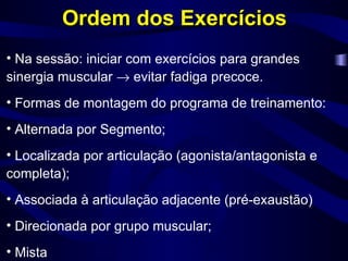 Ordem dos Exercícios Na sessão: iniciar com exercícios para grandes sinergia muscular    evitar fadiga precoce. Formas de montagem do programa de treinamento: Alternada por Segmento; Localizada por articulação (agonista/antagonista e completa); Associada à articulação adjacente (pré-exaustão) Direcionada por grupo muscular; Mista 