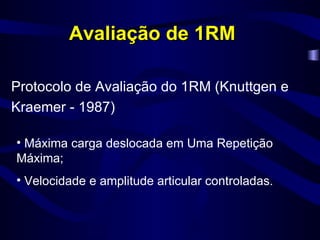 Protocolo de Avaliação do 1RM ( Knuttgen e Kraemer - 1987) Avaliação de 1RM Máxima carga deslocada em Uma Repetição Máxima; Velocidade e amplitude articular controladas. 