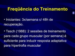 Freqüência do Treinamento Iniciantes: 3x/semana c/ 48h de recuperação. Tesch (1988): 2 sessões de treinamento para cada grupo muscular (por semana) é suficiente para induzir resposta adaptativa para hipertrofia muscular 