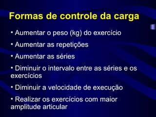 Formas de controle da carga Aumentar o peso (kg) do exercício Aumentar as repetições Aumentar as séries Diminuir o intervalo entre as séries e os exercícios Diminuir a velocidade de execução Realizar os exercícios com maior amplitude articular 