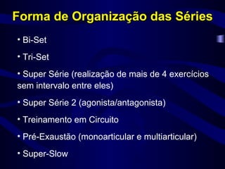 Forma de Organização das Séries Bi-Set Tri-Set Super Série (realização de mais de 4 exercícios sem intervalo entre eles) Super Série 2 (agonista/antagonista) Treinamento em Circuito Pré-Exaustão (monoarticular e multiarticular) Super-Slow 