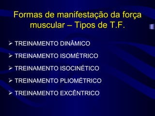 Formas de manifestação da força muscular – Tipos de T.F. TREINAMENTO DINÂMICO  TREINAMENTO ISOMÉTRICO TREINAMENTO ISOCINÉTICO TREINAMENTO PLIOMÉTRICO TREINAMENTO EXCÊNTRICO 
